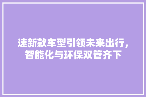 速新款车型引领未来出行，智能化与环保双管齐下