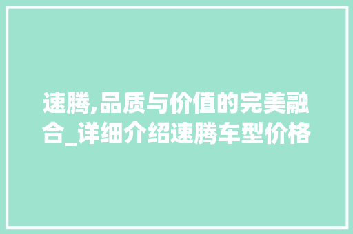 速腾,品质与价值的完美融合_详细介绍速腾车型价格与性价比