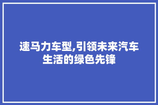 速马力车型,引领未来汽车生活的绿色先锋