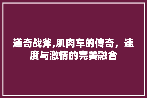 道奇战斧,肌肉车的传奇，速度与激情的完美融合