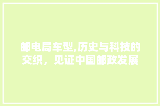 邮电局车型,历史与科技的交织，见证中国邮政发展