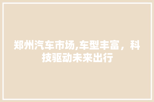 郑州汽车市场,车型丰富，科技驱动未来出行