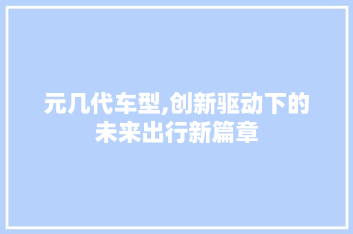 元几代车型,创新驱动下的未来出行新篇章
