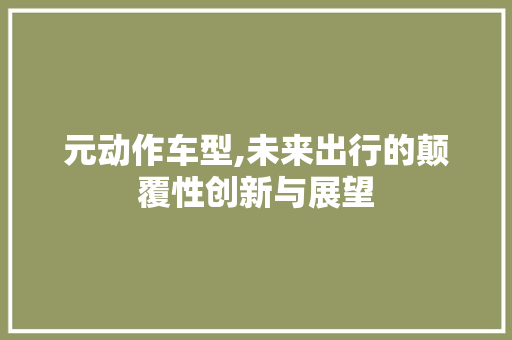 元动作车型,未来出行的颠覆性创新与展望