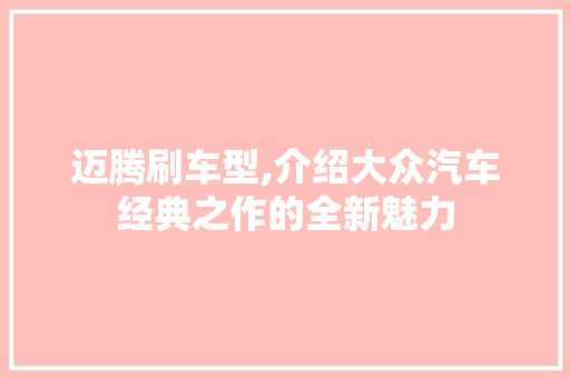 迈腾刷车型,介绍大众汽车经典之作的全新魅力
