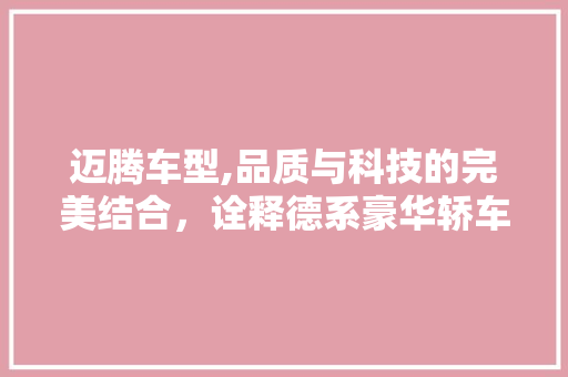 迈腾车型,品质与科技的完美结合，诠释德系豪华轿车新篇章