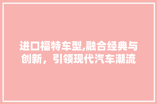 进口福特车型,融合经典与创新，引领现代汽车潮流