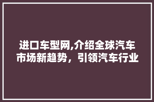 进口车型网,介绍全球汽车市场新趋势，引领汽车行业未来走向