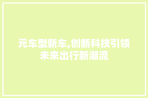 元车型新车,创新科技引领未来出行新潮流 新能源汽车