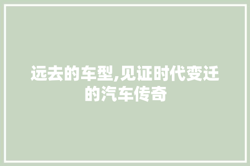 远去的车型,见证时代变迁的汽车传奇