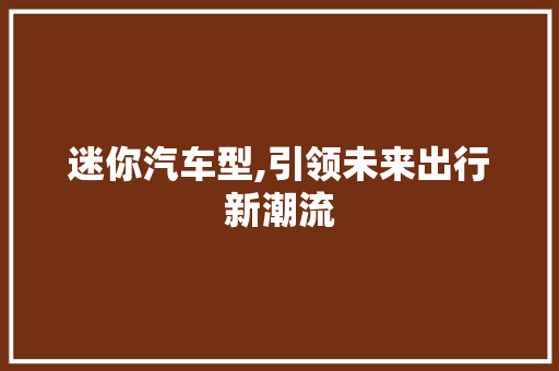 迷你汽车型,引领未来出行新潮流