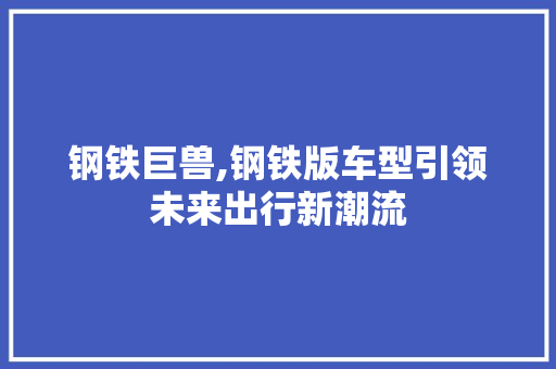 钢铁巨兽,钢铁版车型引领未来出行新潮流 发动机配件