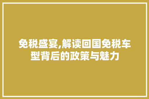 免税盛宴,解读回国免税车型背后的政策与魅力