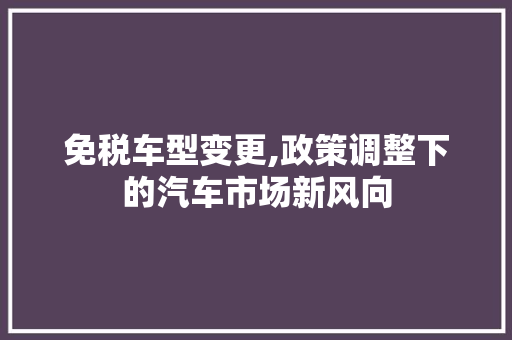 免税车型变更,政策调整下的汽车市场新风向