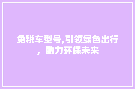 免税车型号,引领绿色出行，助力环保未来