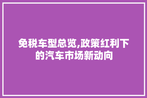 免税车型总览,政策红利下的汽车市场新动向