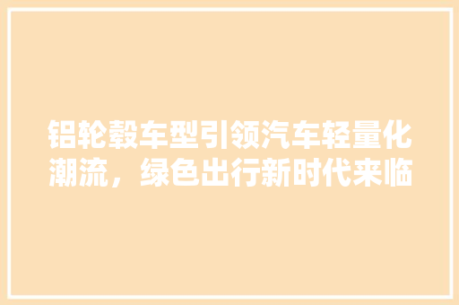 铝轮毂车型引领汽车轻量化潮流，绿色出行新时代来临