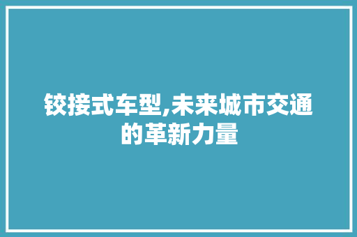 铰接式车型,未来城市交通的革新力量