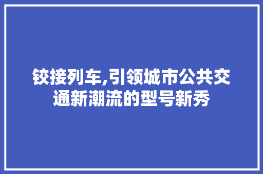 铰接列车,引领城市公共交通新潮流的型号新秀