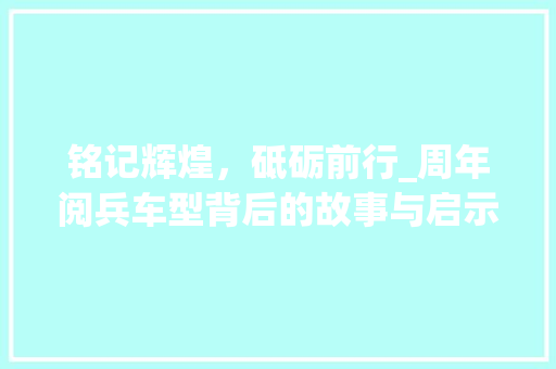 铭记辉煌，砥砺前行_周年阅兵车型背后的故事与启示