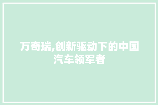 万奇瑞,创新驱动下的中国汽车领军者