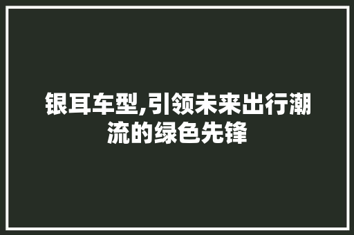 银耳车型,引领未来出行潮流的绿色先锋