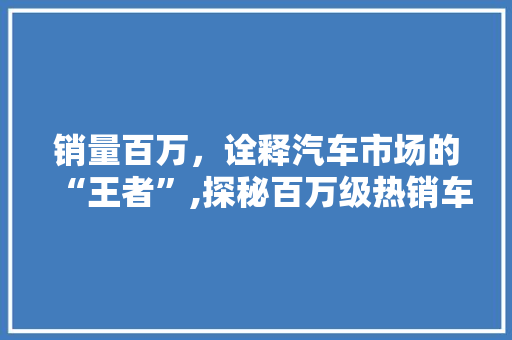 销量百万，诠释汽车市场的“王者”,探秘百万级热销车型背后的秘密