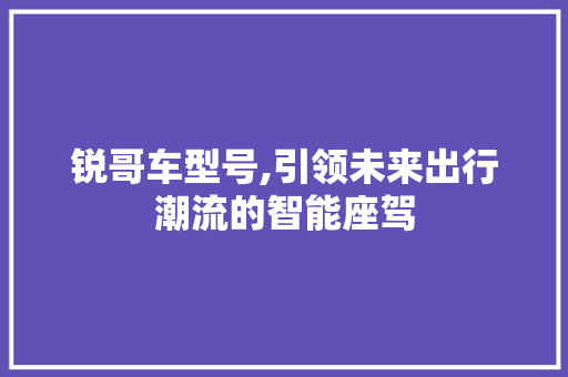 锐哥车型号,引领未来出行潮流的智能座驾 新能源汽车
