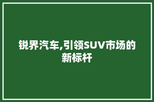 锐界汽车,引领SUV市场的新标杆
