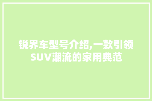 锐界车型号介绍,一款引领SUV潮流的家用典范