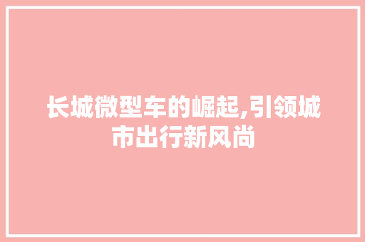 长城微型车的崛起,引领城市出行新风尚