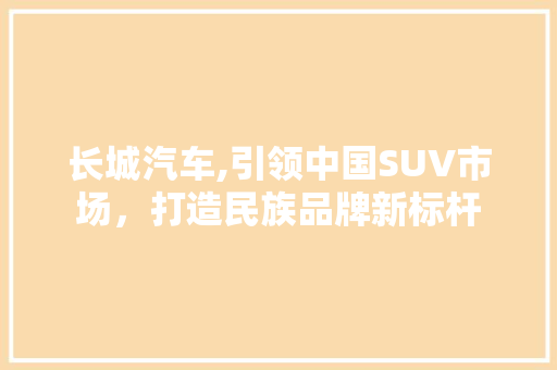 长城汽车,引领中国SUV市场，打造民族品牌新标杆