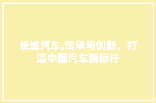 长城汽车,传承与创新，打造中国汽车新标杆