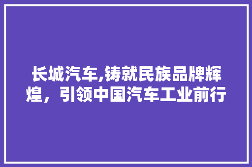 长城汽车,铸就民族品牌辉煌，引领中国汽车工业前行