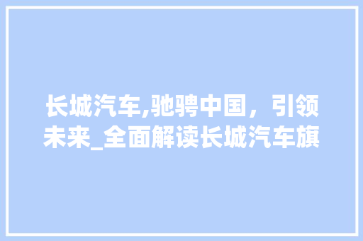 长城汽车,驰骋中国，引领未来_全面解读长城汽车旗下车型