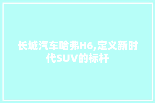 长城汽车哈弗H6,定义新时代SUV的标杆