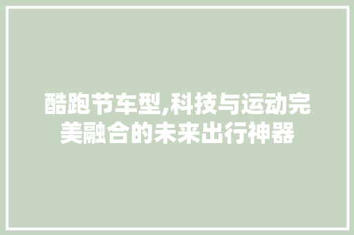 酷跑节车型,科技与运动完美融合的未来出行神器