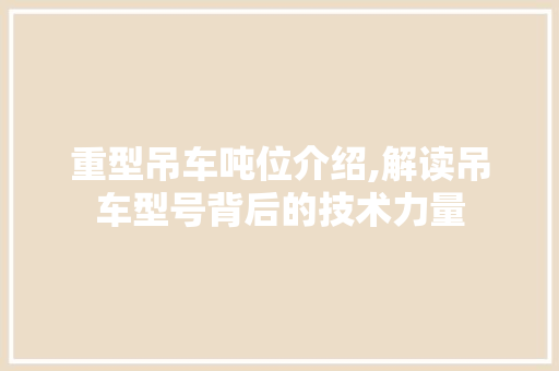 重型吊车吨位介绍,解读吊车型号背后的技术力量