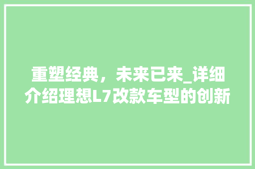 重塑经典，未来已来_详细介绍理想L7改款车型的创新与突破