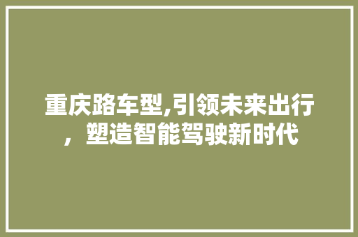 重庆路车型,引领未来出行，塑造智能驾驶新时代
