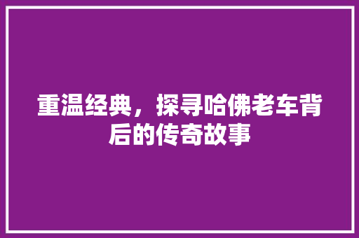 重温经典，探寻哈佛老车背后的传奇故事