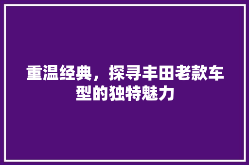 重温经典，探寻丰田老款车型的独特魅力