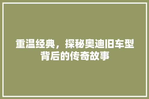 重温经典，探秘奥迪旧车型背后的传奇故事