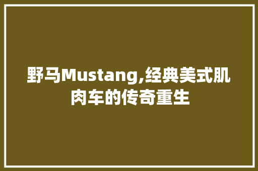 野马Mustang,经典美式肌肉车的传奇重生