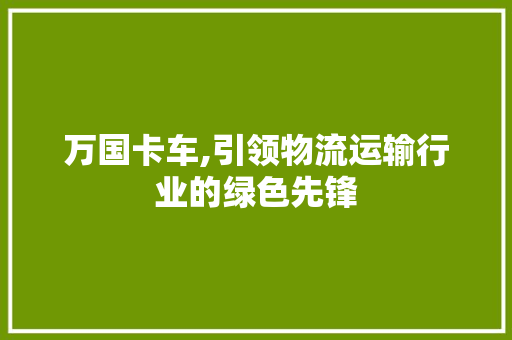 万国卡车,引领物流运输行业的绿色先锋