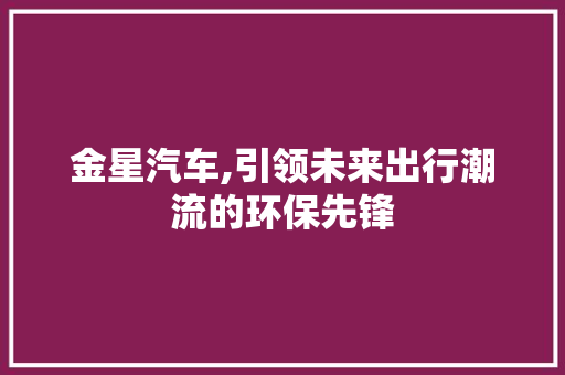 金星汽车,引领未来出行潮流的环保先锋