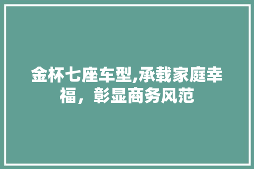 金杯七座车型,承载家庭幸福，彰显商务风范