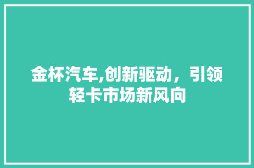 金杯汽车,创新驱动，引领轻卡市场新风向
