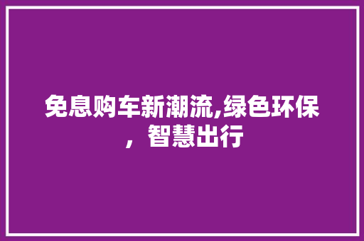 免息购车新潮流,绿色环保，智慧出行