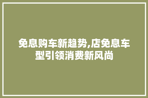 免息购车新趋势,店免息车型引领消费新风尚